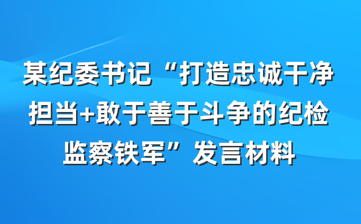 某纪委书记“打造忠诚干净担当 敢于善于斗争的纪检监察铁军”发言材料