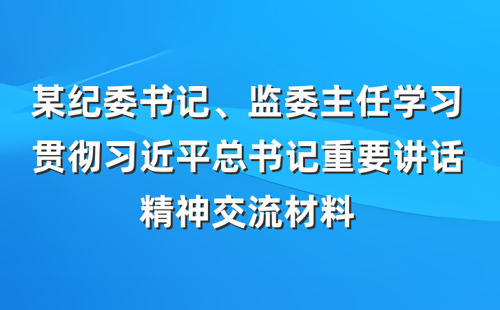 某纪委书记、监委主任学习贯彻习近平总书记重要讲话精神交流材料