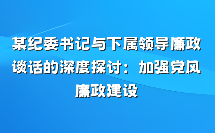 某纪委书记与下属领导廉政谈话的深度探讨：加强党风廉政建设