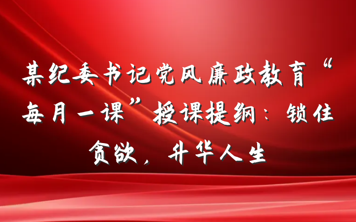 某纪委书记党风廉政教育“每月一课”授课提纲：锁住贪欲，升华人生