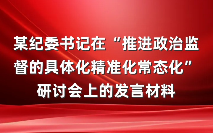 某纪委书记在“推进政治监督的具体化精准化常态化”研讨会上的发言材料