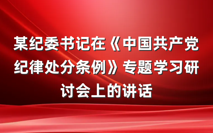 某纪委书记在《中国共产党纪律处分条例》专题学习研讨会上的讲话