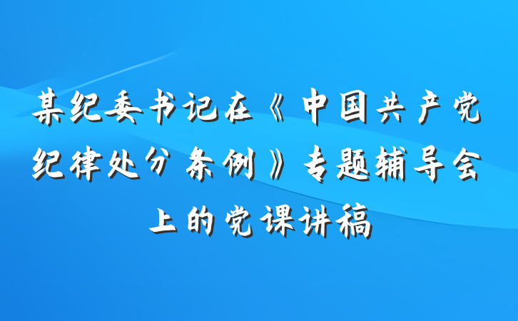 某纪委书记在《中国共产党纪律处分条例》专题辅导会上的党课讲稿