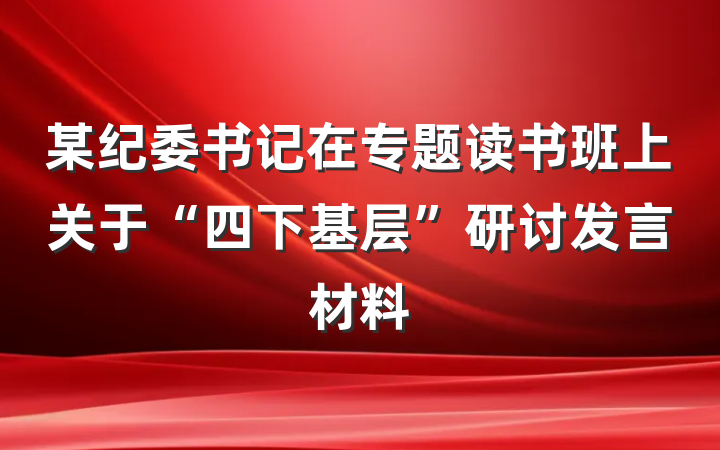 某纪委书记在专题读书班上关于“四下基层”研讨发言材料