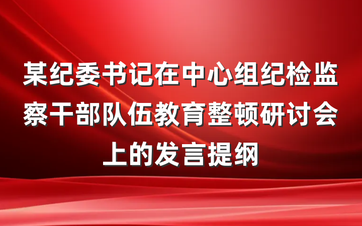 某纪委书记在中心组纪检监察干部队伍教育整顿研讨会上的发言提纲