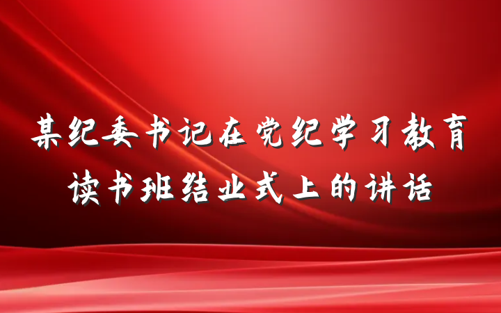 某纪委书记在党纪学习教育读书班结业式上的讲话