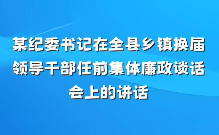 某纪委书记在全县乡镇换届领导干部任前集体廉政谈话会上的讲话