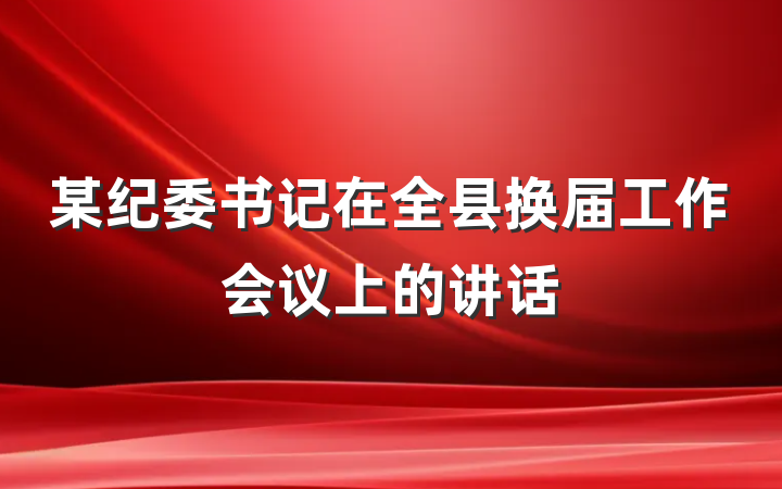 某纪委书记在全县换届工作会议上的讲话