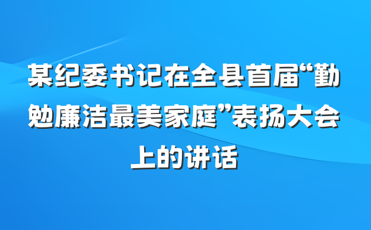 某纪委书记在全县首届“勤勉廉洁最美家庭”表扬大会上的讲话