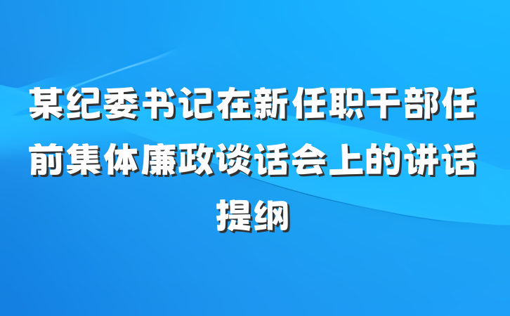 某纪委书记在新任职干部任前集体廉政谈话会上的讲话提纲