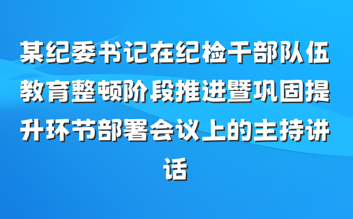 某纪委书记在纪检干部队伍教育整顿阶段推进暨巩固提升环节部署会议上的主持讲话