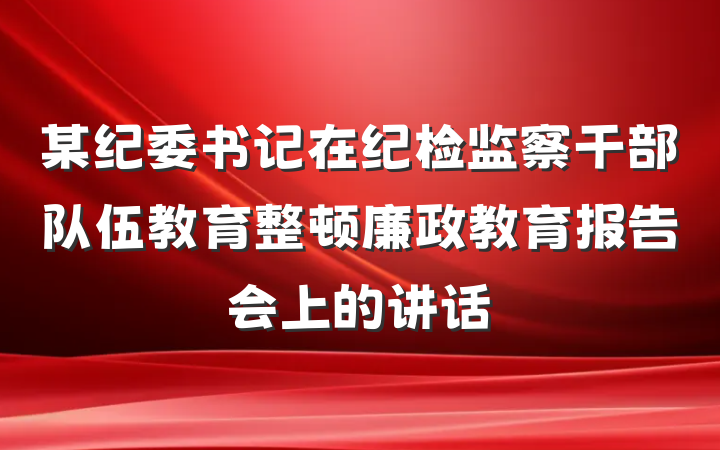 某纪委书记在纪检监察干部队伍教育整顿廉政教育报告会上的讲话