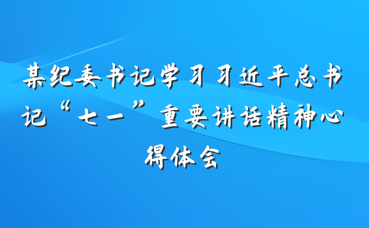 某纪委书记学习习近平总书记“七一”重要讲话精神心得体会