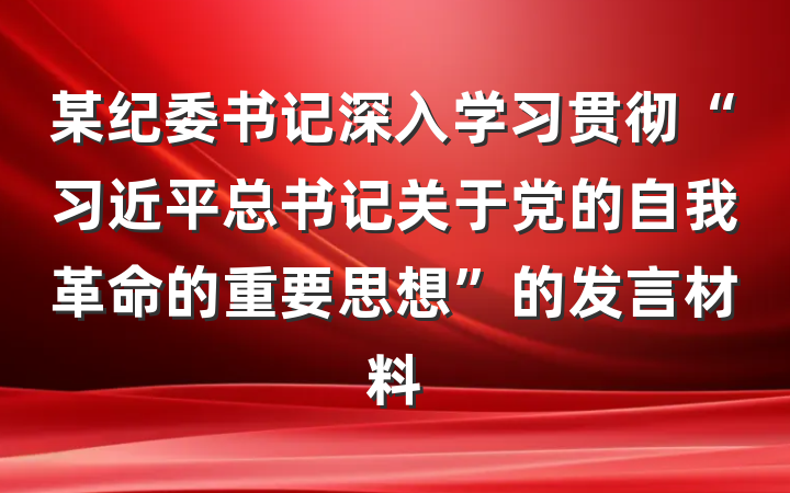 某纪委书记深入学习贯彻“习近平总书记关于党的自我革命的重要思想”的发言材料