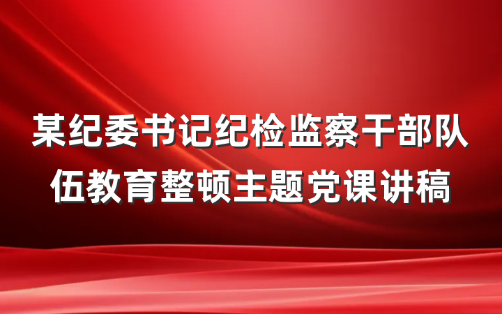某纪委书记纪检监察干部队伍教育整顿主题党课讲稿