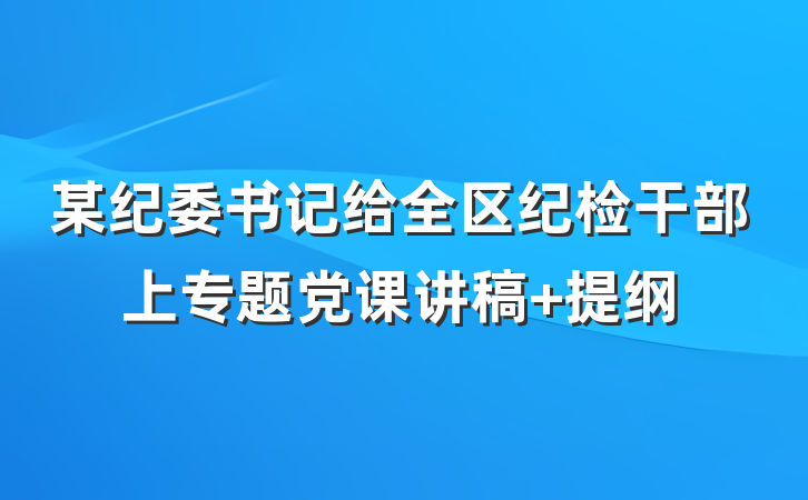 某纪委书记给全区纪检干部上专题党课讲稿 提纲