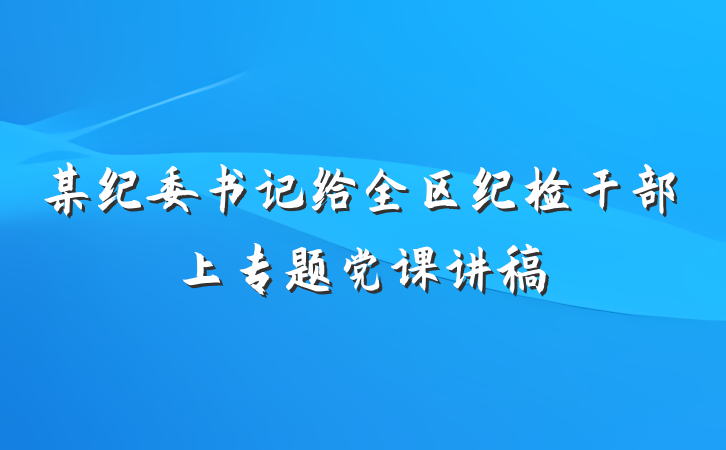 某纪委书记给全区纪检干部上专题党课讲稿
