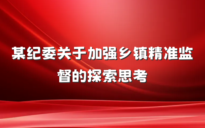 某纪委关于加强乡镇精准监督的探索思考
