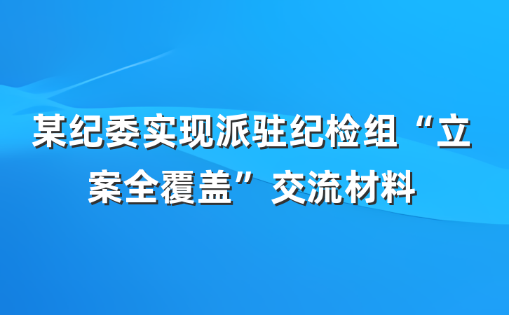 某纪委实现派驻纪检组“立案全覆盖”交流材料