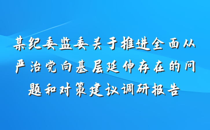 某纪委监委关于推进全面从严治党向基层延伸存在的问题和对策建议调研报告