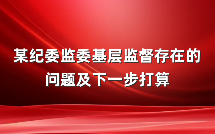 某纪委监委基层监督存在的问题及下一步打算