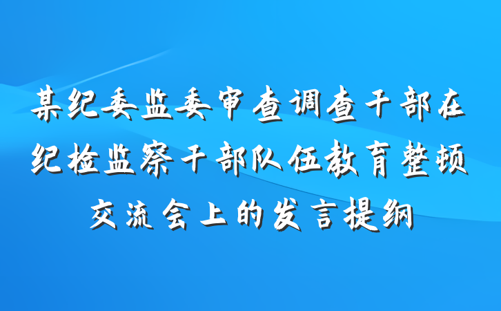 某纪委监委审查调查干部在纪检监察干部队伍教育整顿交流会上的发言提纲