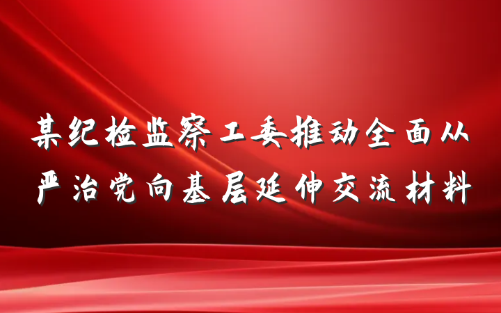 某纪检监察工委推动全面从严治党向基层延伸交流材料