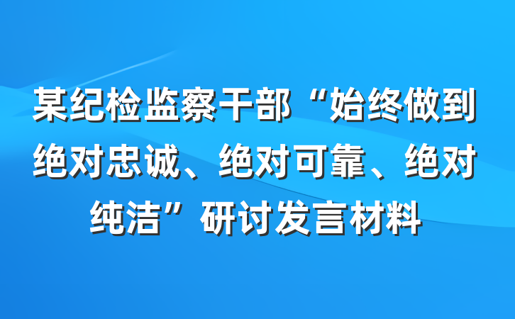 某纪检监察干部“始终做到绝对忠诚、绝对可靠、绝对纯洁”研讨发言材料