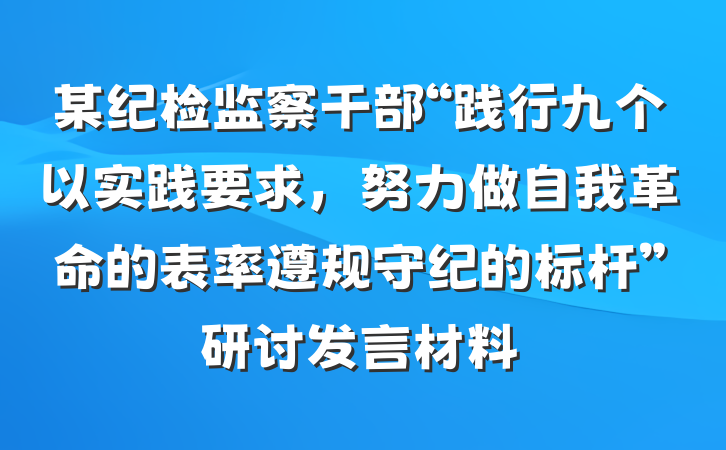 某纪检监察干部“践行九个以实践要求，努力做自我革命的表率遵规守纪的标杆”研讨发言材料