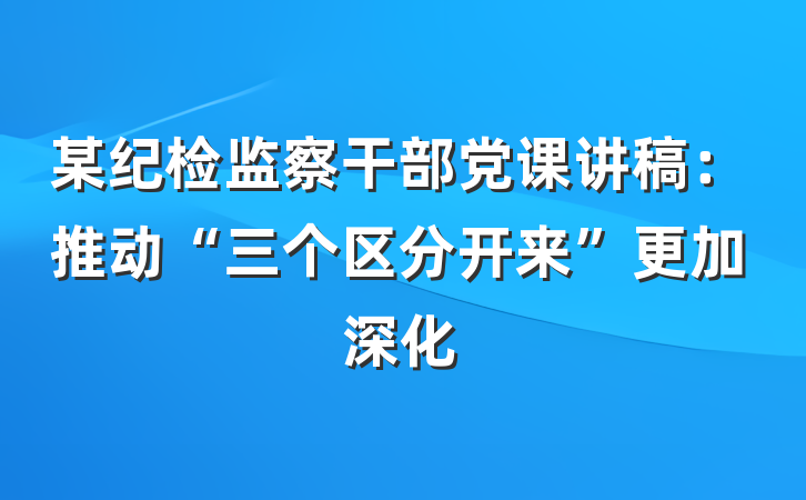 某纪检监察干部党课讲稿：推动“三个区分开来”更加深化