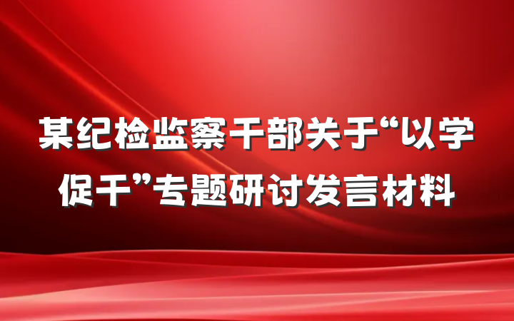 某纪检监察干部关于“以学促干”专题研讨发言材料