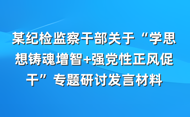 某纪检监察干部关于“学思想铸魂增智 强党性正风促干”专题研讨发言材料