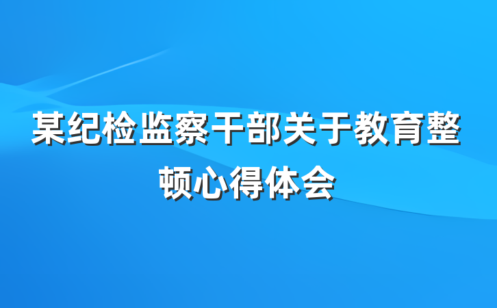 某纪检监察干部关于教育整顿心得体会