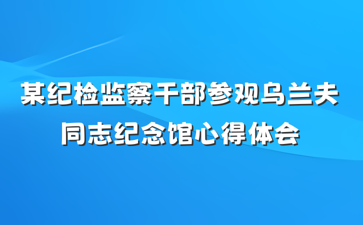 某纪检监察干部参观乌兰夫同志纪念馆心得体会