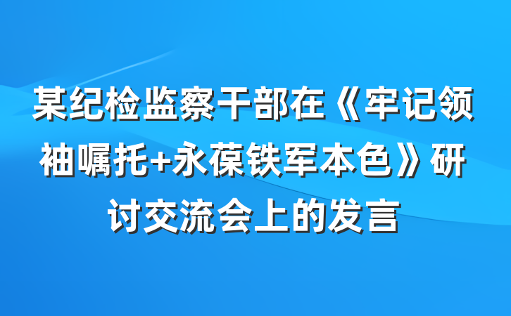 某纪检监察干部在《牢记领袖嘱托 永葆铁军本色》研讨交流会上的发言