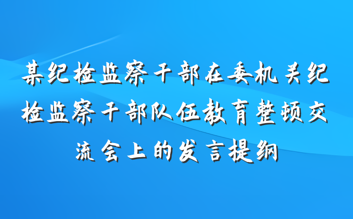 某纪检监察干部在委机关纪检监察干部队伍教育整顿交流会上的发言提纲