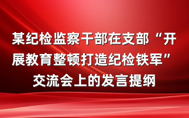 某纪检监察干部在支部“开展教育整顿打造纪检铁军”交流会上的发言提纲
