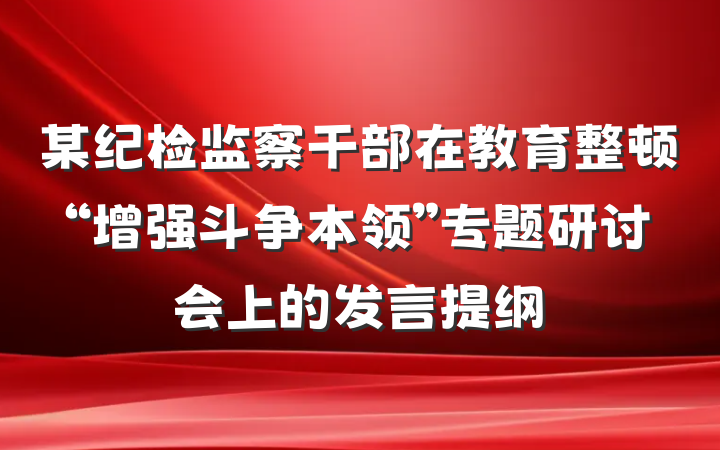 某纪检监察干部在教育整顿“增强斗争本领”专题研讨会上的发言提纲