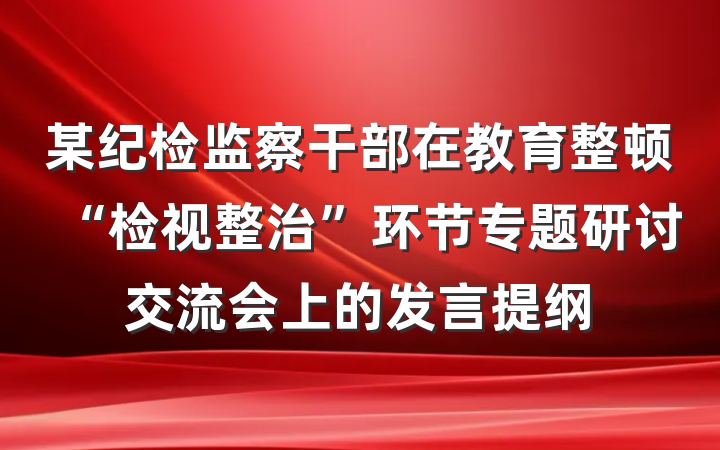 某纪检监察干部在教育整顿“检视整治”环节专题研讨交流会上的发言提纲