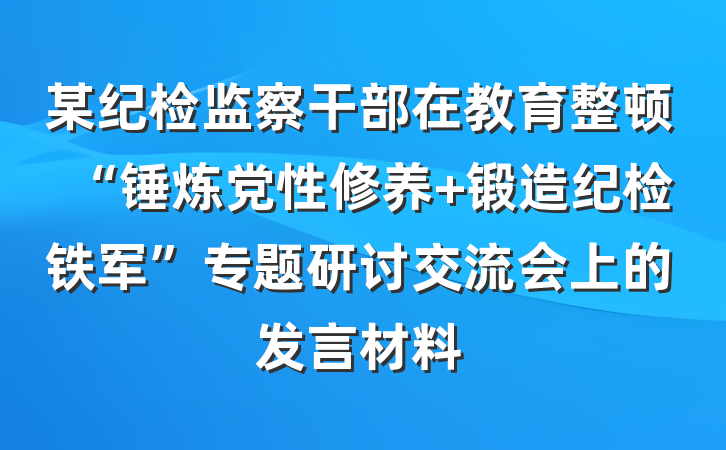 某纪检监察干部在教育整顿“锤炼党性修养 锻造纪检铁军”专题研讨交流会上的发言材料