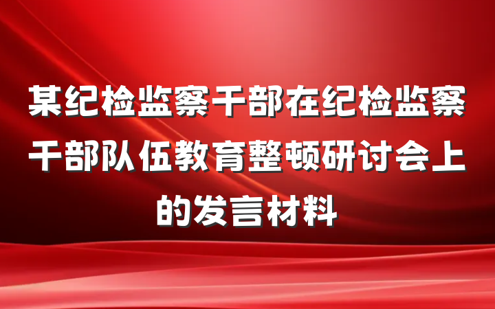 某纪检监察干部在纪检监察干部队伍教育整顿研讨会上的发言材料