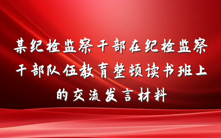 某纪检监察干部在纪检监察干部队伍教育整顿读书班上的交流发言材料