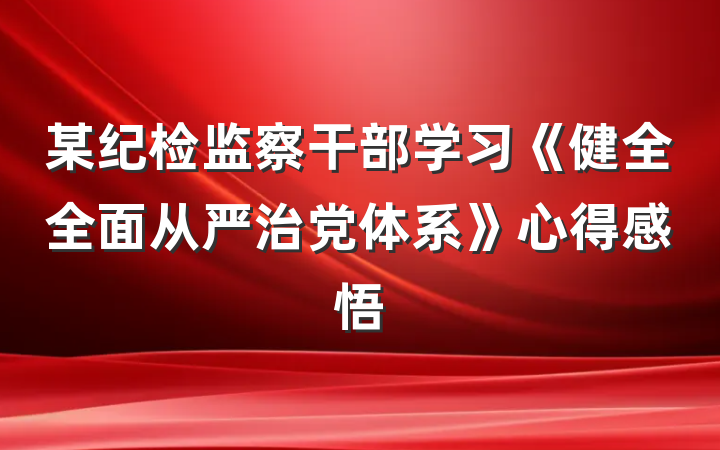 某纪检监察干部学习《健全全面从严治党体系》心得感悟