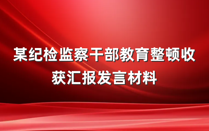 某纪检监察干部教育整顿收获汇报发言材料