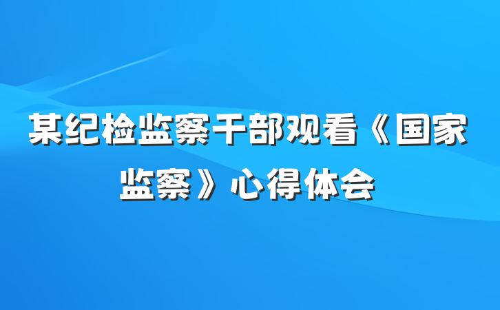 某纪检监察干部观看《国家监察》心得体会