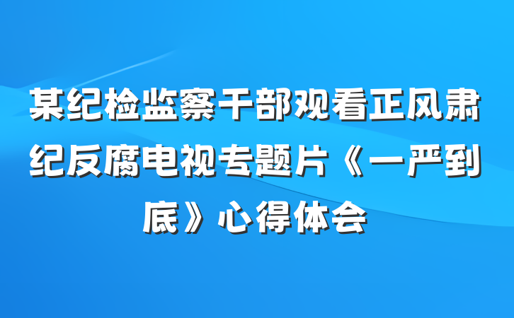 某纪检监察干部观看正风肃纪反腐电视专题片《一严到底》心得体会