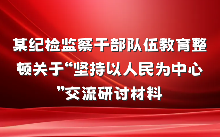 某纪检监察干部队伍教育整顿关于“坚持以人民为中心”交流研讨材料