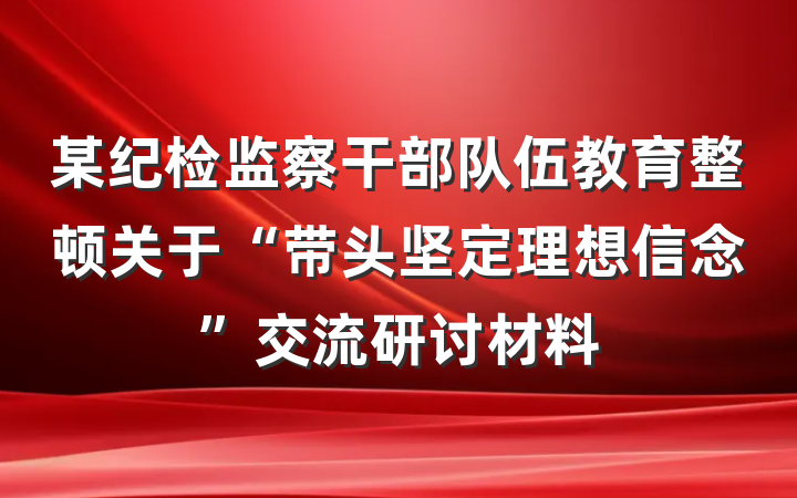 某纪检监察干部队伍教育整顿关于“带头坚定理想信念”交流研讨材料