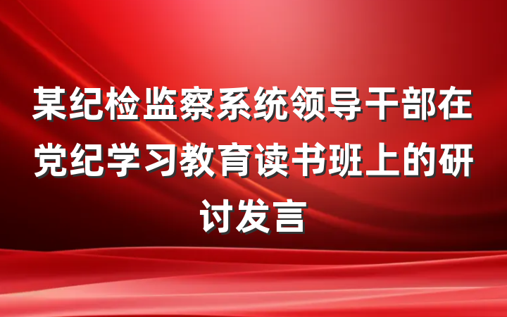 某纪检监察系统领导干部在党纪学习教育读书班上的研讨发言