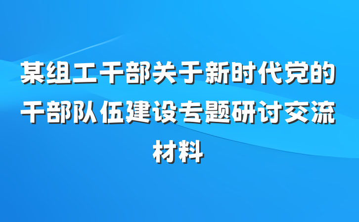 某组工干部关于新时代党的干部队伍建设专题研讨交流材料